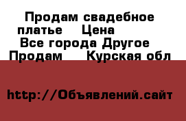 Продам свадебное платье  › Цена ­ 4 000 - Все города Другое » Продам   . Курская обл.